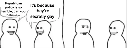Interrupting guy meme format. First guy: Republican policy is so terrible, can you believe— Interrupting guy: it’s because they’re secretly gay